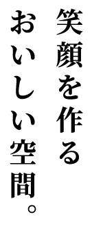 笑顔を作るおいしい空間。